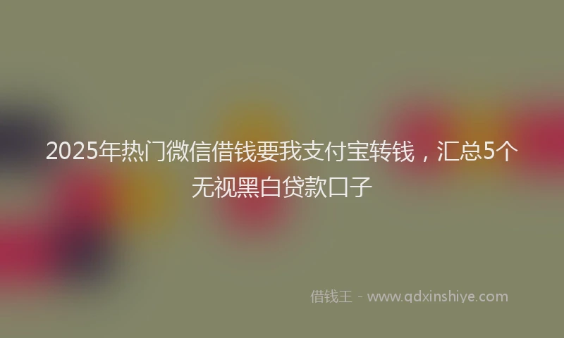 2025年热门微信借钱要我支付宝转钱，汇总5个无视黑白贷款口子