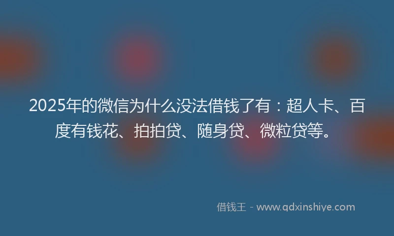 2025年的微信为什么没法借钱了有：超人卡、百度有钱花、拍拍贷、随身贷、微粒贷等。