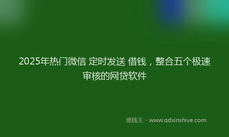 2025年热门微信 定时发送 借钱，整合五个极速审核的网贷软件