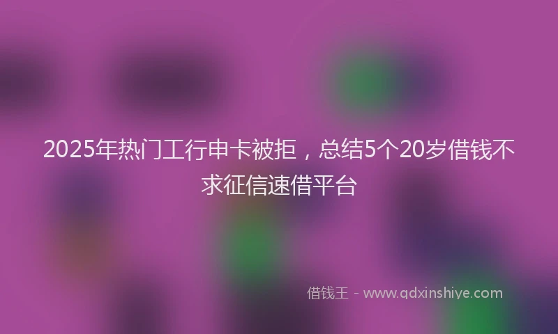 2025年热门工行申卡被拒，总结5个20岁借钱不求征信速借平台