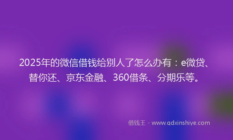 2025年的微信借钱给别人了怎么办有：e微贷、替你还、京东金融、360借条、分期乐等。