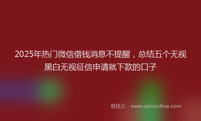 2025年热门微信借钱消息不提醒，总结五个无视黑白无视征信申请就下款的口子