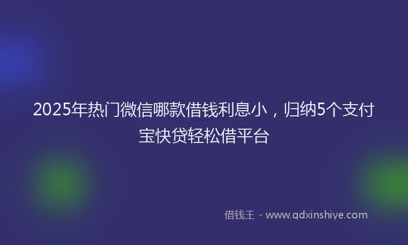 2025年热门微信哪款借钱利息小，归纳5个支付宝快贷轻松借平台