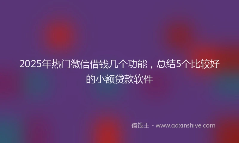 2025年热门微信借钱几个功能，总结5个比较好的小额贷款软件