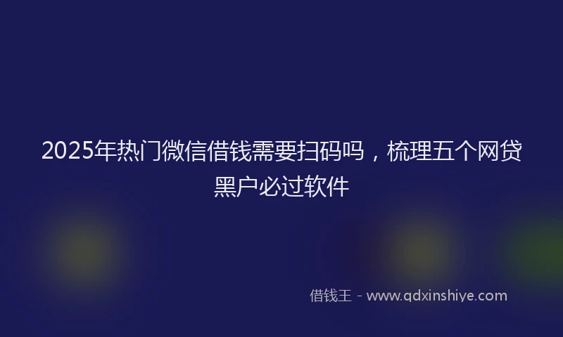 2025年热门微信借钱需要扫码吗，梳理五个网贷黑户必过软件