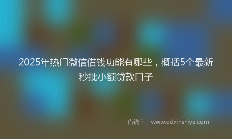 2025年热门微信借钱功能有哪些，概括5个最新秒批小额贷款口子