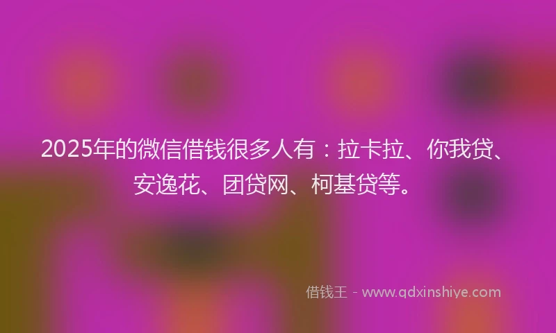 2025年的微信借钱很多人有：拉卡拉、你我贷、安逸花、团贷网、柯基贷等。
