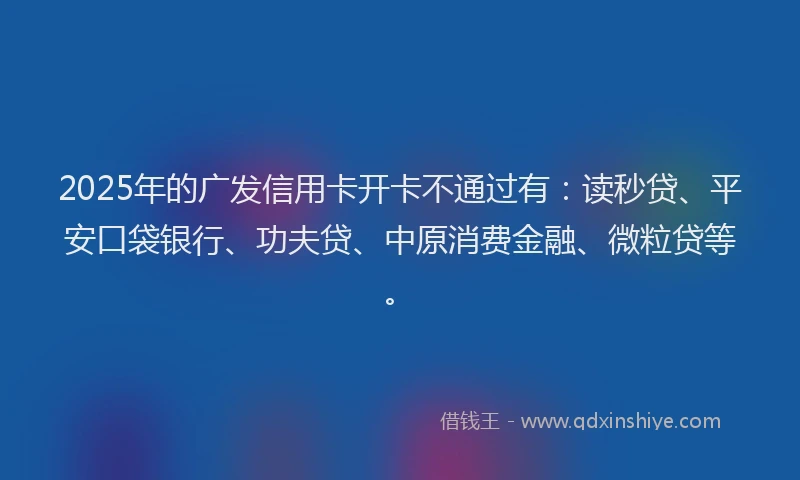 2025年的广发信用卡开卡不通过有：读秒贷、平安口袋银行、功夫贷、中原消费金融、微粒贷等。