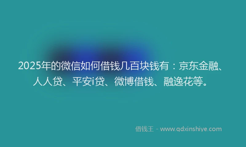 2025年的微信如何借钱几百块钱有：京东金融、人人贷、平安i贷、微博借钱、融逸花等。