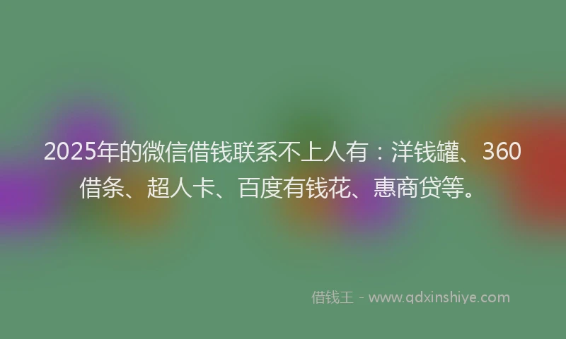 2025年的微信借钱联系不上人有：洋钱罐、360借条、超人卡、百度有钱花、惠商贷等。