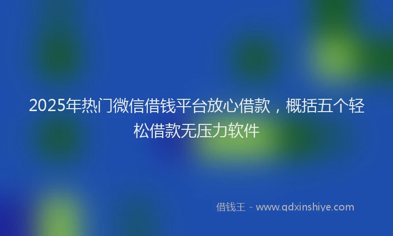 2025年热门微信借钱平台放心借款，概括五个轻松借款无压力软件
