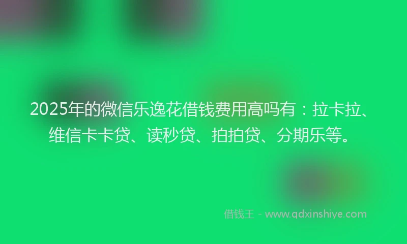 2025年的微信乐逸花借钱费用高吗有：拉卡拉、维信卡卡贷、读秒贷、拍拍贷、分期乐等。