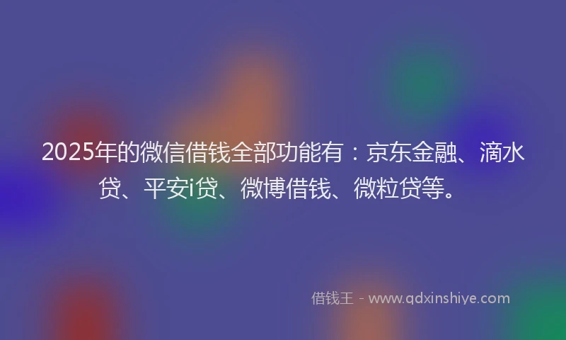 2025年的微信借钱全部功能有：京东金融、滴水贷、平安i贷、微博借钱、微粒贷等。