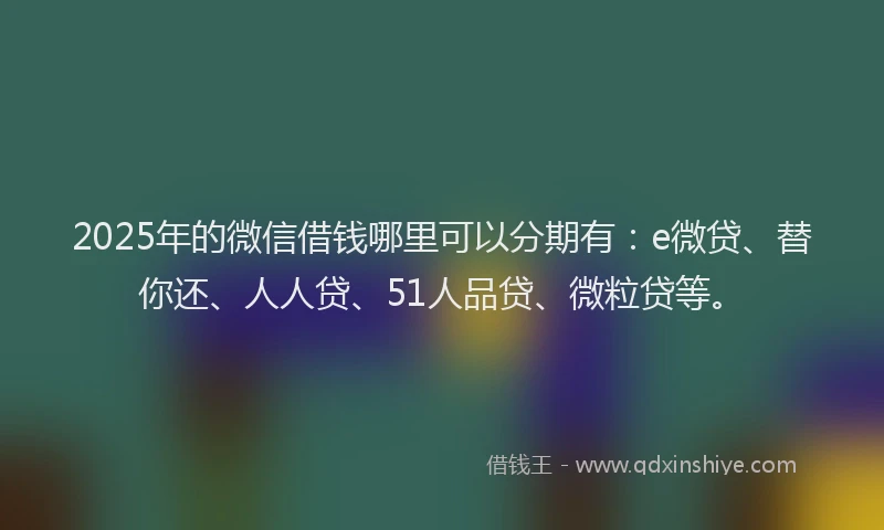 2025年的微信借钱哪里可以分期有：e微贷、替你还、人人贷、51人品贷、微粒贷等。