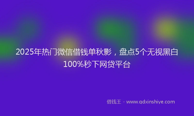 2025年热门微信借钱单秋影，盘点5个无视黑白100%秒下网贷平台