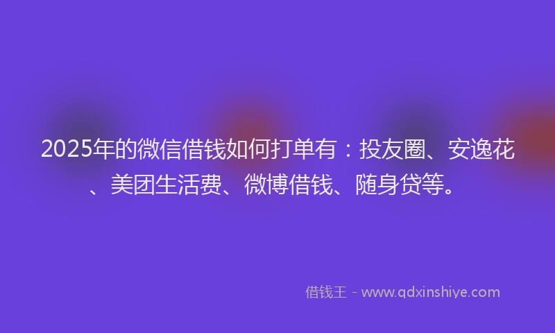 2025年的微信借钱如何打单有：投友圈、安逸花、美团生活费、微博借钱、随身贷等。