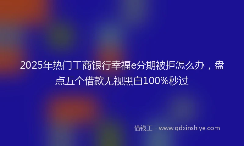 2025年热门工商银行幸福e分期被拒怎么办，盘点五个借款无视黑白100%秒过