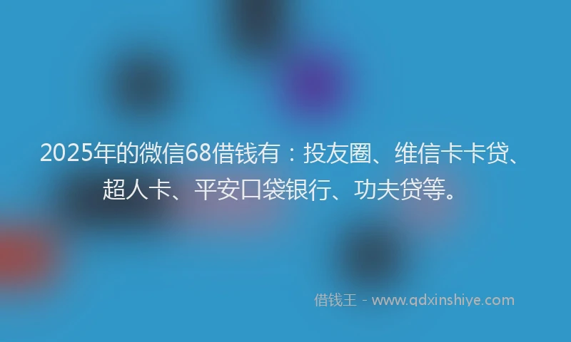 2025年的微信68借钱有：投友圈、维信卡卡贷、超人卡、平安口袋银行、功夫贷等。