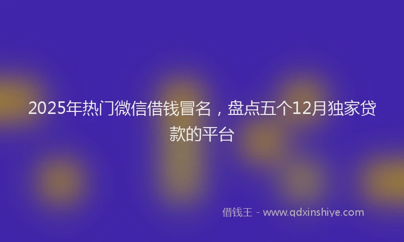2025年热门微信借钱冒名，盘点五个12月独家贷款的平台