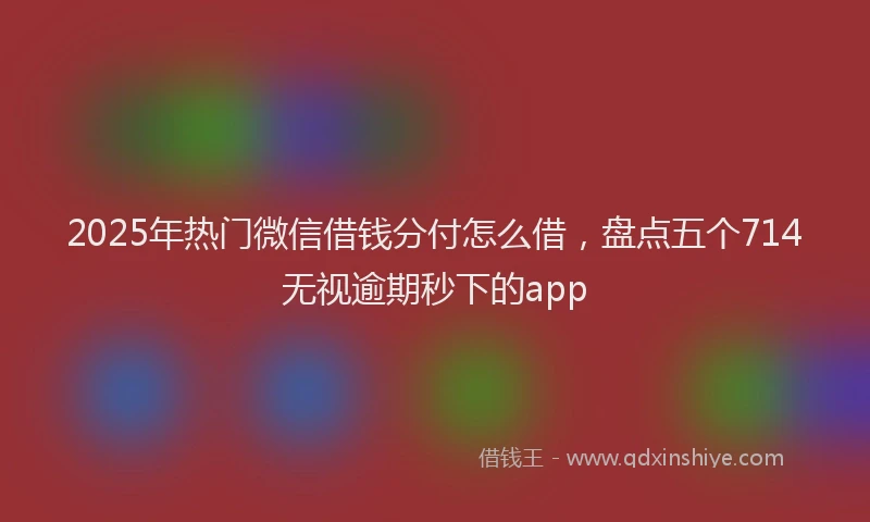 2025年热门微信借钱分付怎么借，盘点五个714无视逾期秒下的app