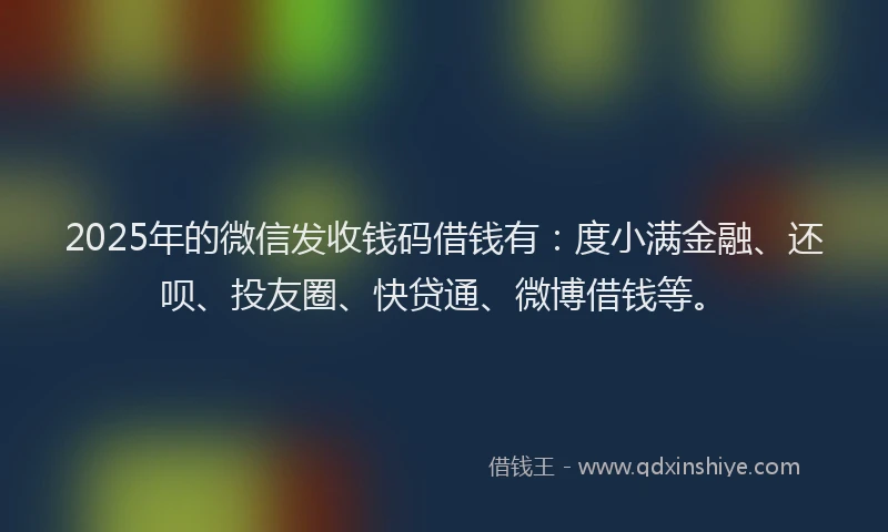 2025年的微信发收钱码借钱有：度小满金融、还呗、投友圈、快贷通、微博借钱等。