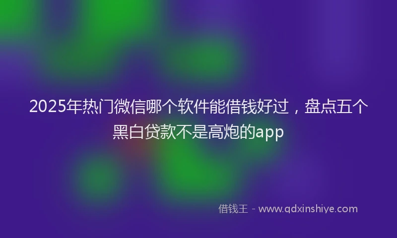 2025年热门微信哪个软件能借钱好过，盘点五个黑白贷款不是高炮的app