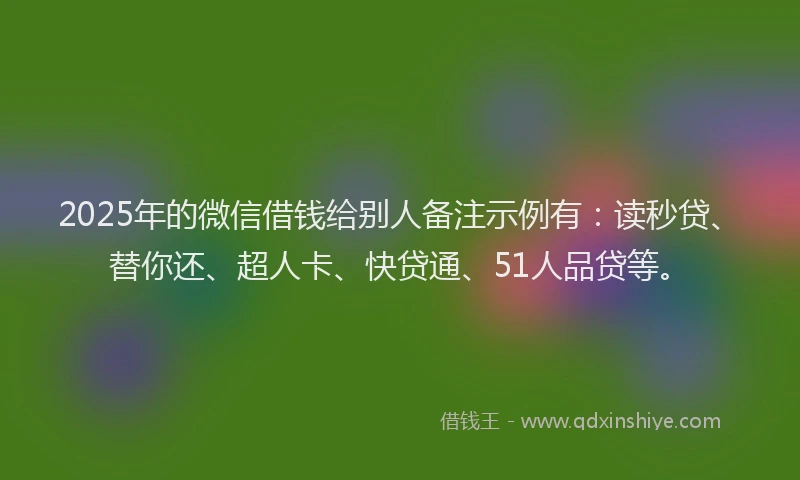 2025年的微信借钱给别人备注示例有：读秒贷、替你还、超人卡、快贷通、51人品贷等。