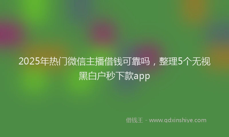 2025年热门微信主播借钱可靠吗，整理5个无视黑白户秒下款app