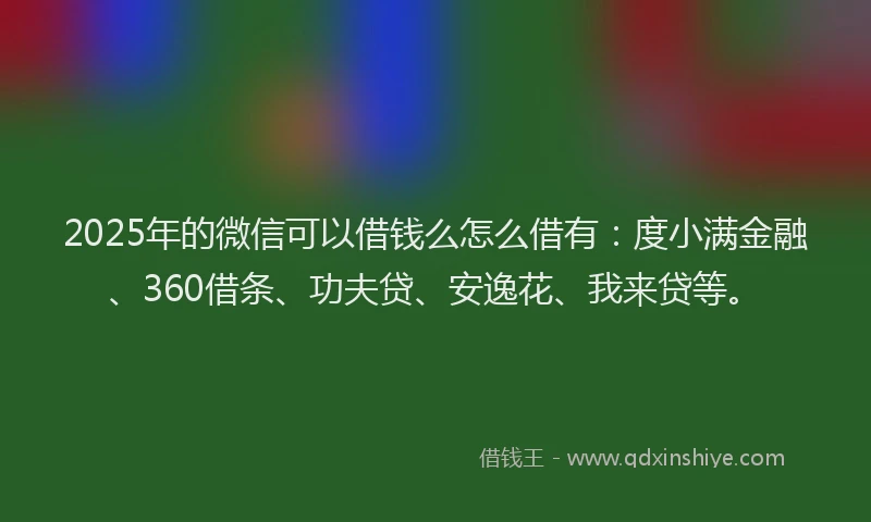 2025年的微信可以借钱么怎么借有：度小满金融、360借条、功夫贷、安逸花、我来贷等。