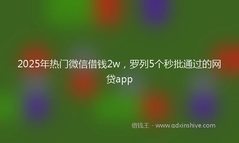 2025年热门微信借钱2w，罗列5个秒批通过的网贷app