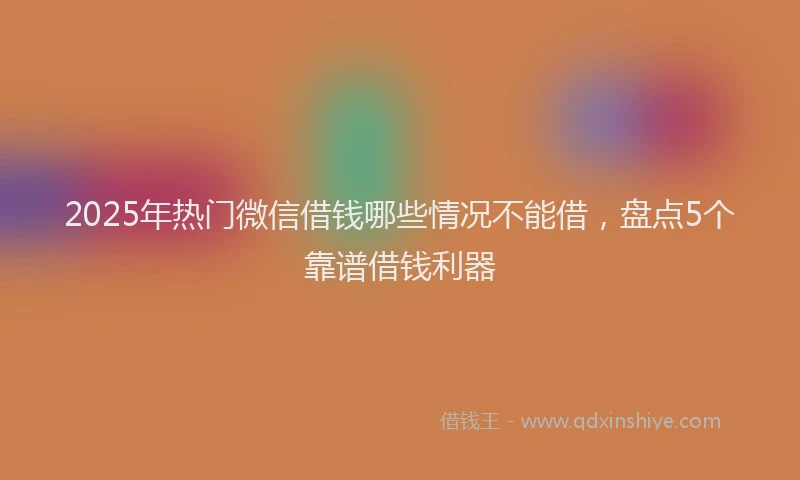 2025年热门微信借钱哪些情况不能借，盘点5个靠谱借钱利器