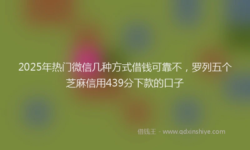 2025年热门微信几种方式借钱可靠不，罗列五个芝麻信用439分下款的口子