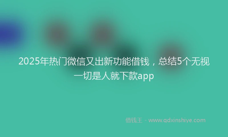 2025年热门微信又出新功能借钱，总结5个无视一切是人就下款app