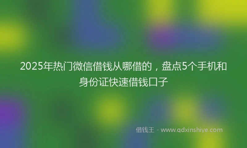 2025年热门微信借钱从哪借的，盘点5个手机和身份证快速借钱口子