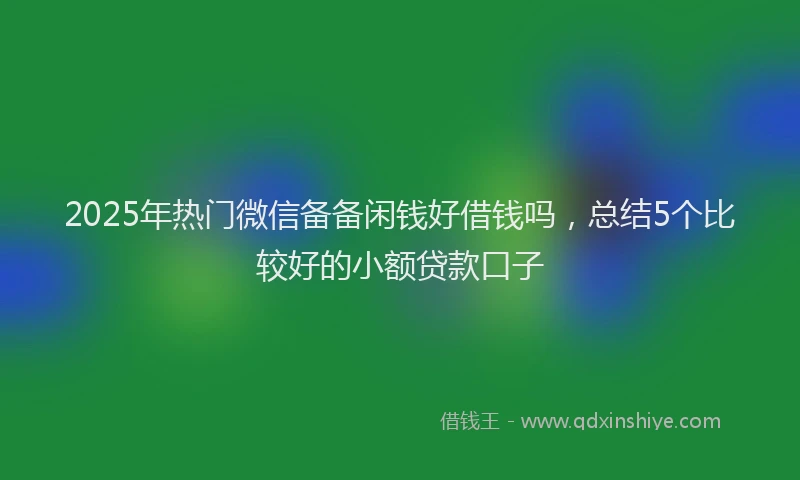 2025年热门微信备备闲钱好借钱吗，总结5个比较好的小额贷款口子