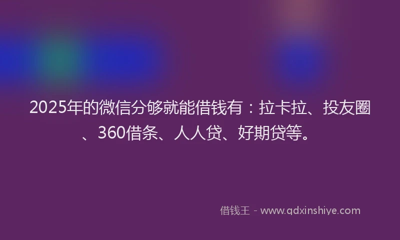 2025年的微信分够就能借钱有：拉卡拉、投友圈、360借条、人人贷、好期贷等。