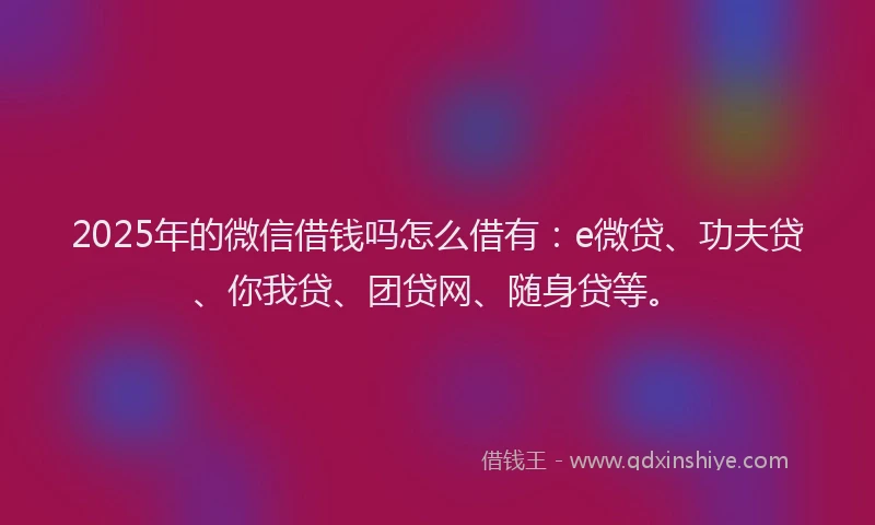 2025年的微信借钱吗怎么借有：e微贷、功夫贷、你我贷、团贷网、随身贷等。