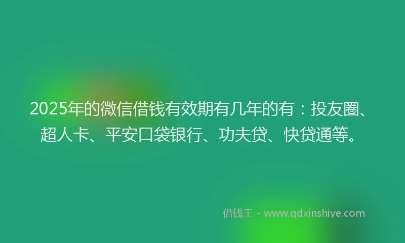 2025年的微信借钱有效期有几年的有：投友圈、超人卡、平安口袋银行、功夫贷、快贷通等。