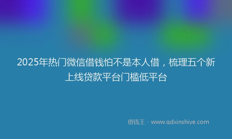 2025年热门微信借钱怕不是本人借，梳理五个新上线贷款平台门槛低平台