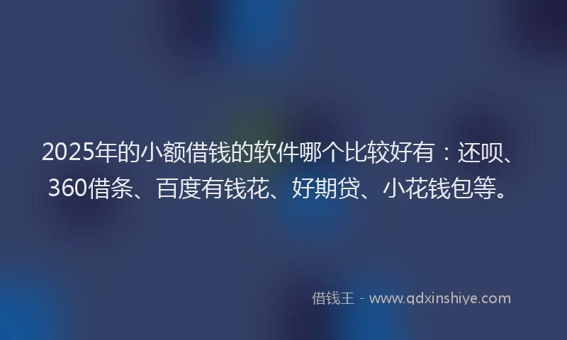 2025年的小额借钱的软件哪个比较好有：还呗、360借条、百度有钱花、好期贷、小花钱包等。