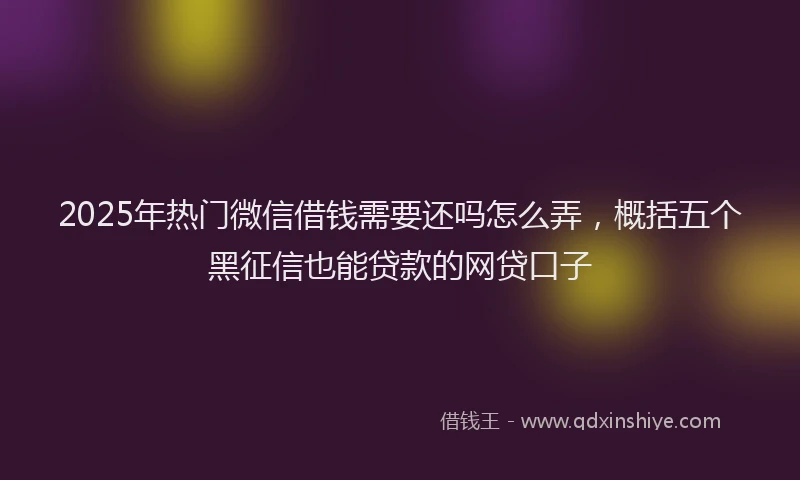 2025年热门微信借钱需要还吗怎么弄，概括五个黑征信也能贷款的网贷口子
