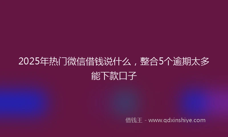 2025年热门微信借钱说什么，整合5个逾期太多能下款口子
