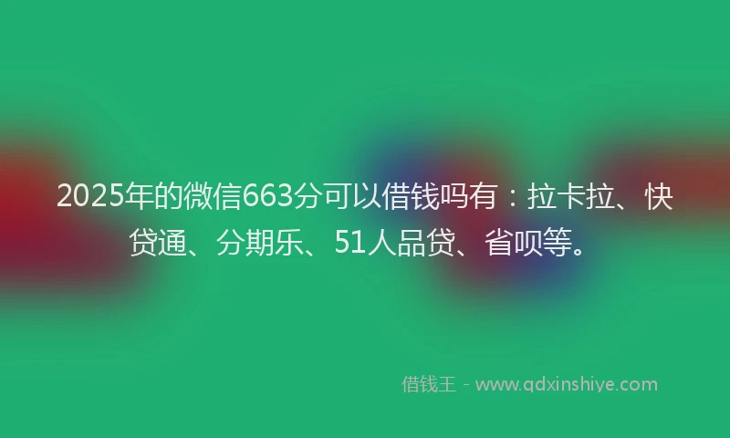 2025年的微信663分可以借钱吗有：拉卡拉、快贷通、分期乐、51人品贷、省呗等。
