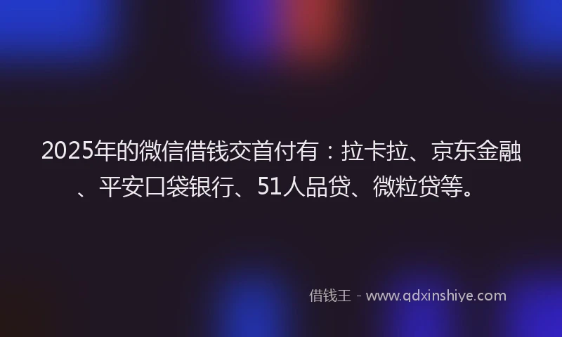 2025年的微信借钱交首付有：拉卡拉、京东金融、平安口袋银行、51人品贷、微粒贷等。