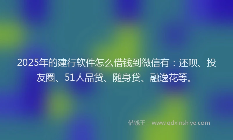 2025年的建行软件怎么借钱到微信有：还呗、投友圈、51人品贷、随身贷、融逸花等。