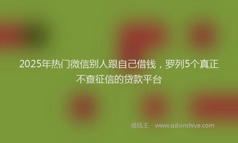2025年热门微信别人跟自己借钱，罗列5个真正不查征信的贷款平台