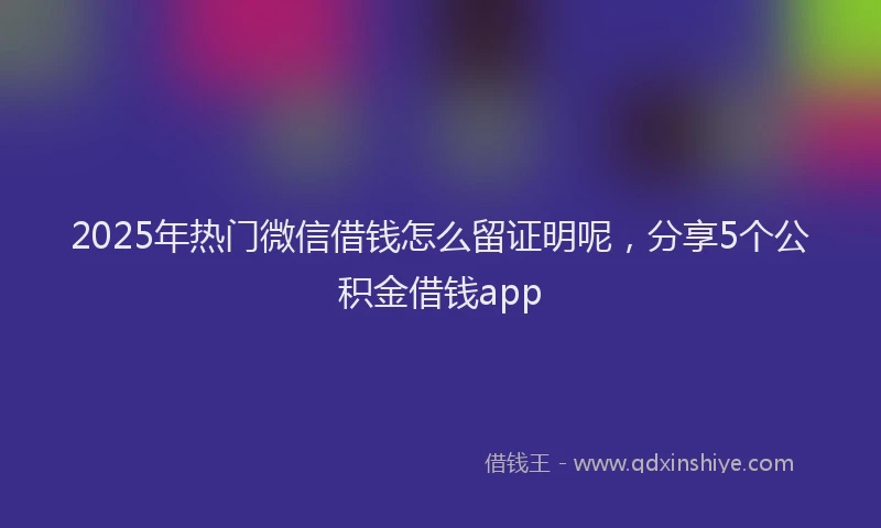 2025年热门微信借钱怎么留证明呢，分享5个公积金借钱app