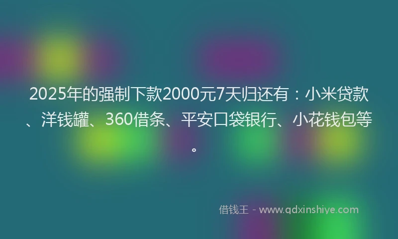 2025年的强制下款2000元7天归还有：小米贷款、洋钱罐、360借条、平安口袋银行、小花钱包等。