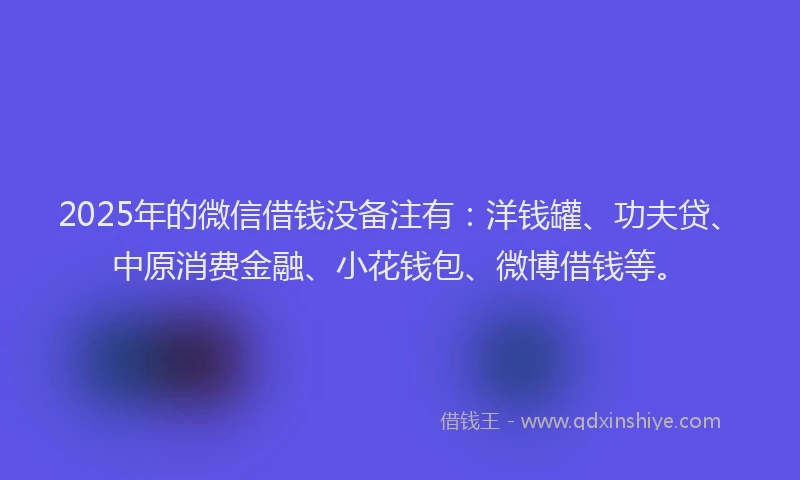 2025年的微信借钱没备注有：洋钱罐、功夫贷、中原消费金融、小花钱包、微博借钱等。