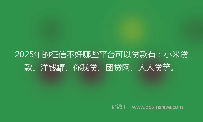 2025年的征信不好哪些平台可以贷款有：小米贷款、洋钱罐、你我贷、团贷网、人人贷等。
